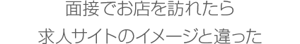 面接でお店を訪れたら求人サイトのイメージと違った