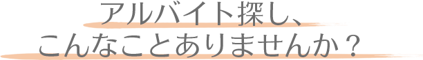 アルバイト探し、こんなことありませんか？